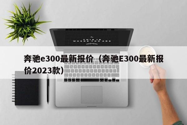 奔驰e300最新报价（奔驰E300最新报价2023款）