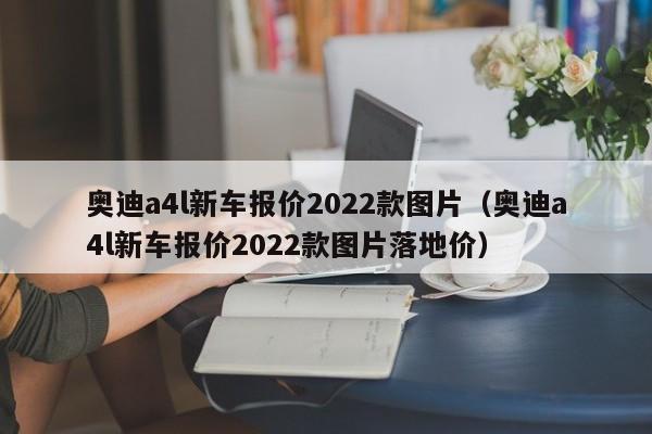 奥迪a4l新车报价2022款图片（奥迪a4l新车报价2022款图片落地价）