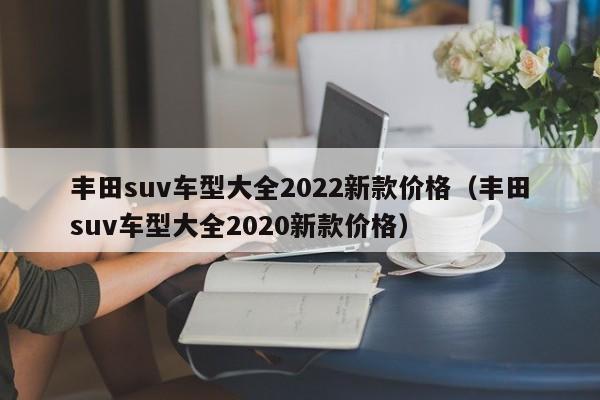 丰田suv车型大全2022新款价格（丰田suv车型大全2020新款价格）