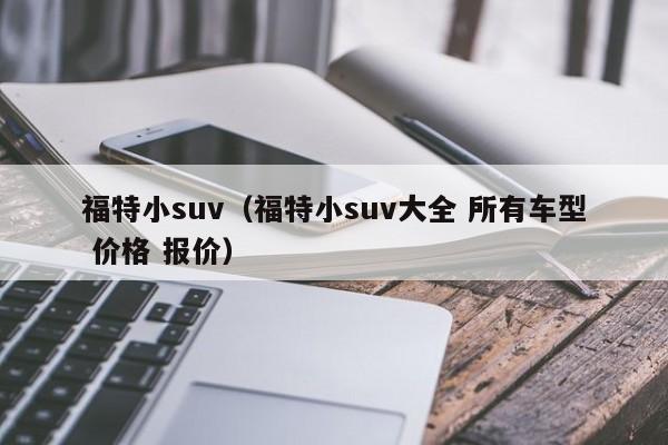 福特小suv（福特小suv大全 所有车型 价格 报价）