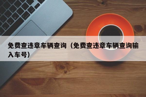 免费查违章车辆查询（免费查违章车辆查询输入车号）