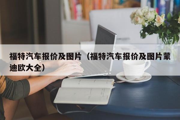 福特汽车报价及图片（福特汽车报价及图片蒙迪欧大全）