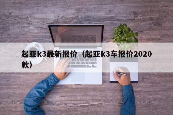 起亚k3最新报价（起亚k3车报价2020款）