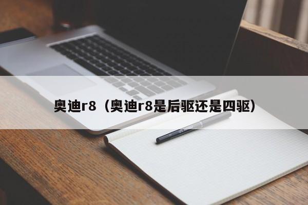 奥迪r8（奥迪r8是后驱还是四驱）