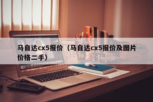 马自达cx5报价（马自达cx5报价及图片价格二手）