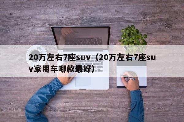 20万左右7座suv（20万左右7座suv家用车哪款最好）