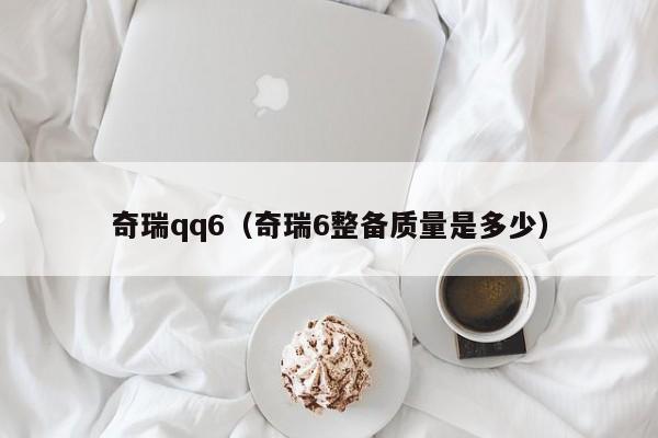 奇瑞qq6（奇瑞6整备质量是多少）