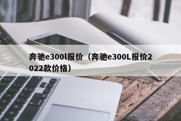 奔驰e300l报价（奔驰e300L报价2022款价格）