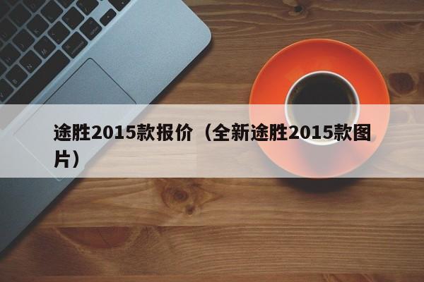 途胜2015款报价（全新途胜2015款图片）