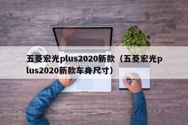 五菱宏光plus2020新款（五菱宏光plus2020新款车身尺寸）