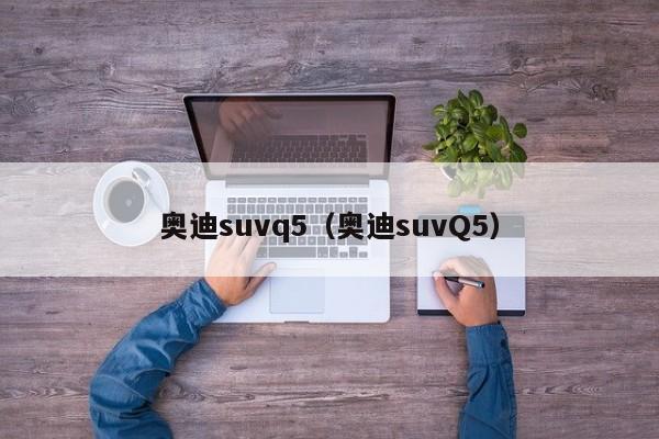 奥迪suvq5（奥迪suvQ5）