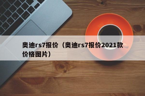 奥迪rs7报价（奥迪rs7报价2021款价格图片）