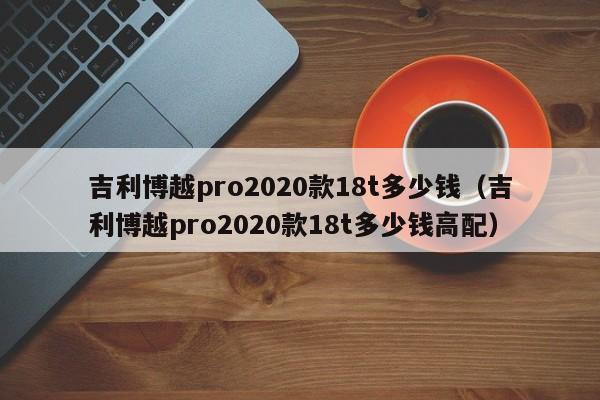 吉利博越pro2020款18t多少钱（吉利博越pro2020款18t多少钱高配）