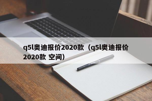 q5l奥迪报价2020款（q5l奥迪报价2020款 空间）