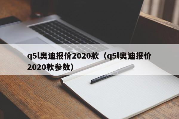 q5l奥迪报价2020款（q5l奥迪报价2020款参数）