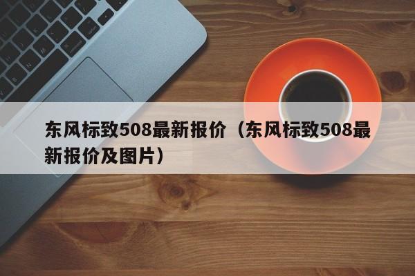 东风标致508最新报价（东风标致508最新报价及图片）