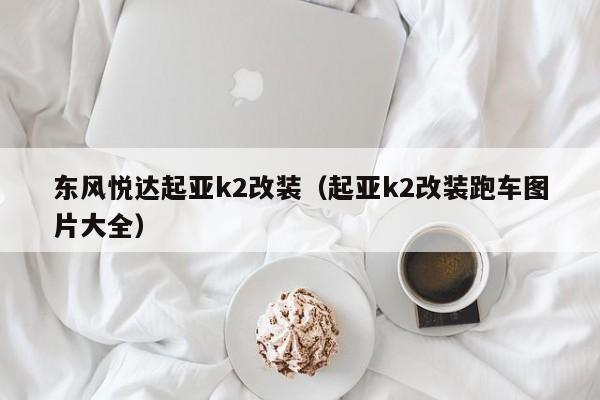 东风悦达起亚k2改装（起亚k2改装跑车图片大全）