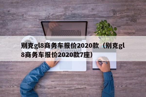 别克gl8商务车报价2020款（别克gl8商务车报价2020款7座）