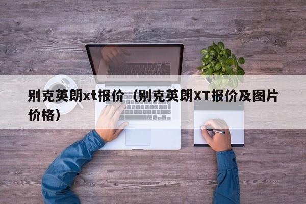 别克英朗xt报价（别克英朗XT报价及图片价格）