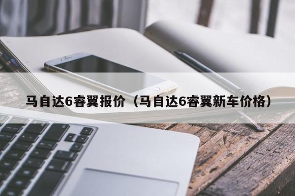 马自达6睿翼报价（马自达6睿翼新车价格）