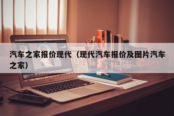 汽车之家报价现代（现代汽车报价及图片汽车之家）