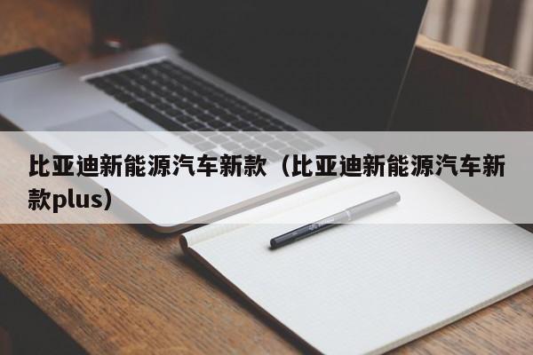 比亚迪新能源汽车新款（比亚迪新能源汽车新款plus）