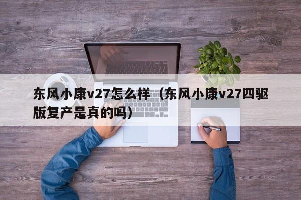 东风小康v27怎么样（东风小康v27四驱版复产是真的吗）