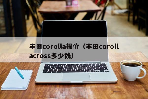 丰田corolla报价（丰田corollacross多少钱）