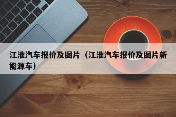 江淮汽车报价及图片（江淮汽车报价及图片新能源车）