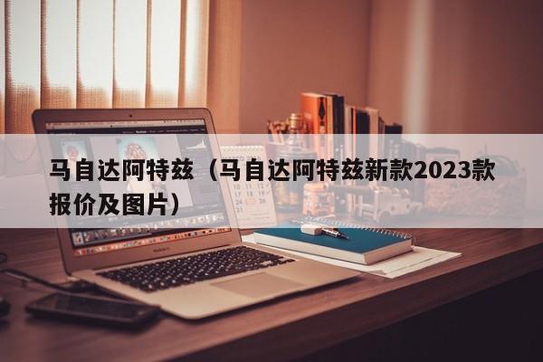 马自达阿特兹（马自达阿特兹新款2023款报价及图片）