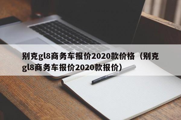 别克gl8商务车报价2020款价格（别克gl8商务车报价2020款报价）