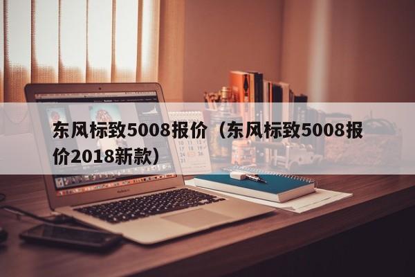 东风标致5008报价（东风标致5008报价2018新款）