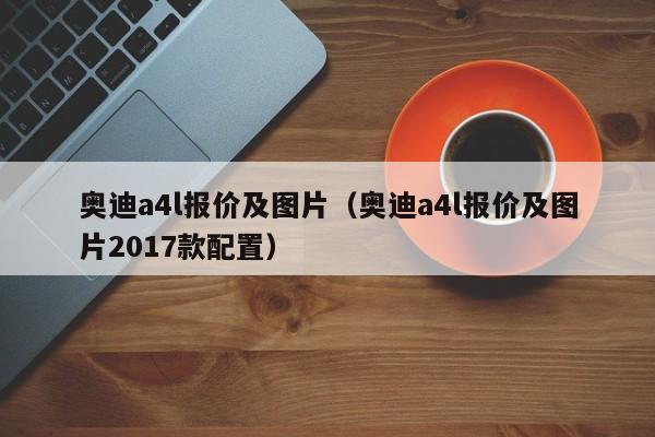 奥迪a4l报价及图片（奥迪a4l报价及图片2017款配置）