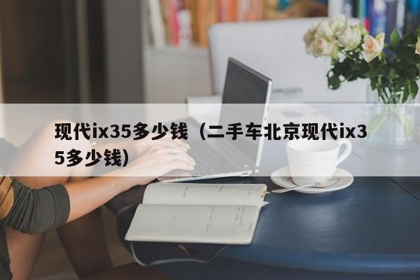 现代ix35多少钱（二手车北京现代ix35多少钱）