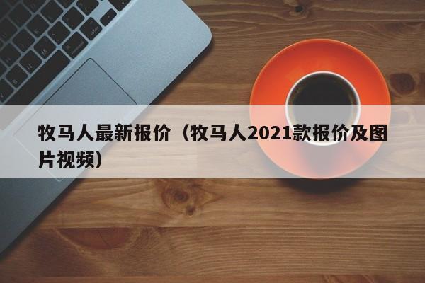 牧马人最新报价（牧马人2021款报价及图片视频）