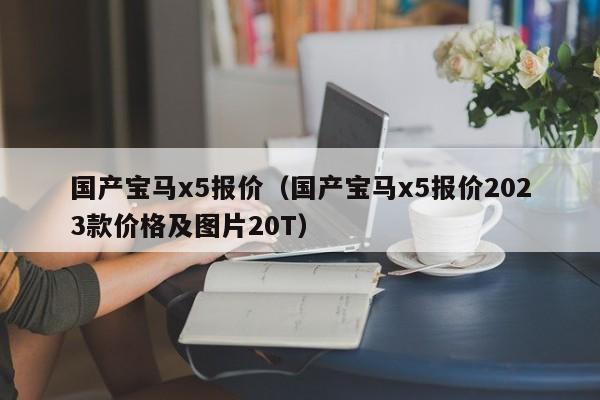 国产宝马x5报价（国产宝马x5报价2023款价格及图片20T）