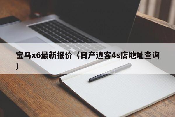 宝马x6最新报价（日产逍客4s店地址查询）