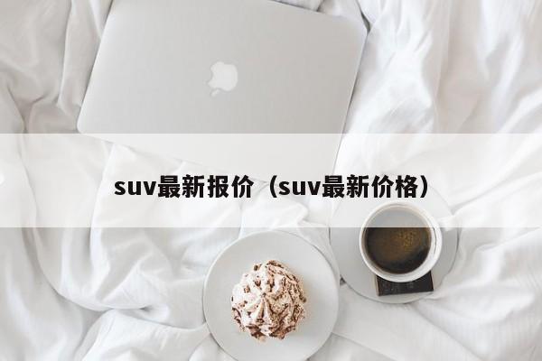 suv最新报价（suv最新价格）