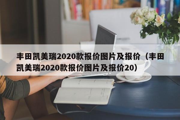 丰田凯美瑞2020款报价图片及报价（丰田凯美瑞2020款报价图片及报价20）