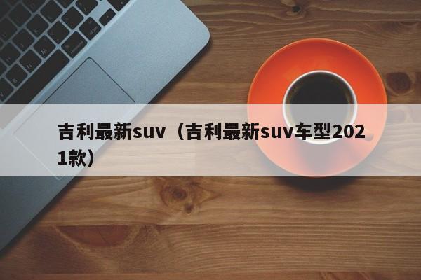 吉利最新suv（吉利最新suv车型2021款）