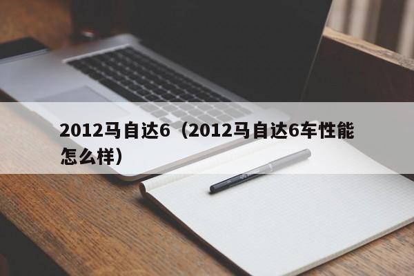 2012马自达6（2012马自达6车性能怎么样）