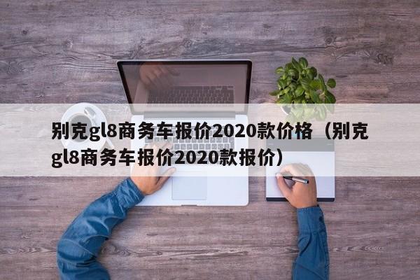 别克gl8商务车报价2020款价格（别克gl8商务车报价2020款报价）