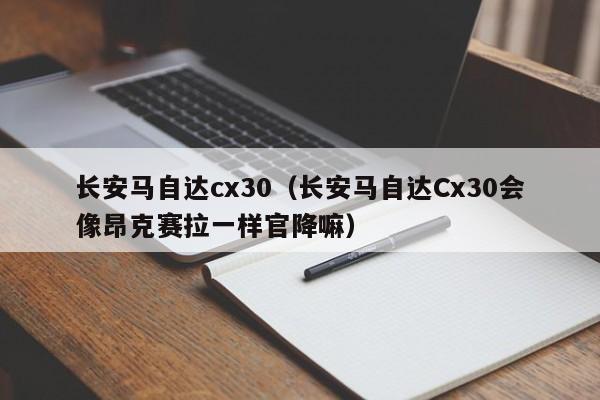 长安马自达cx30（长安马自达Cx30会像昂克赛拉一样官降嘛）