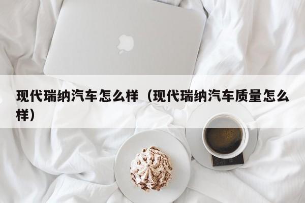 现代瑞纳汽车怎么样（现代瑞纳汽车质量怎么样）