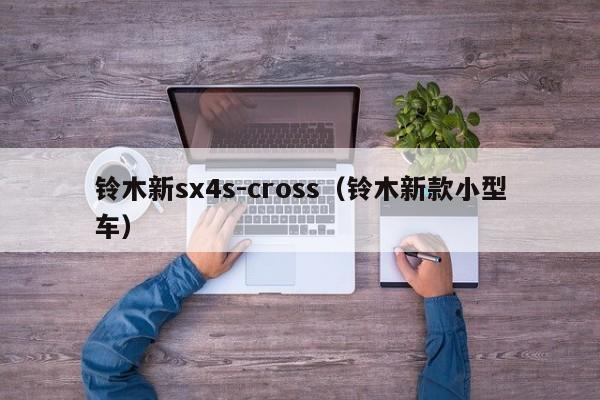 铃木新sx4s-cross（铃木新款小型车）