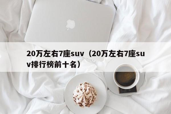 20万左右7座suv（20万左右7座suv排行榜前十名）