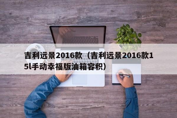 吉利远景2016款（吉利远景2016款15l手动幸福版油箱容积）