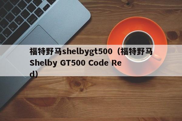 福特野马shelbygt500（福特野马Shelby GT500 Code Red）