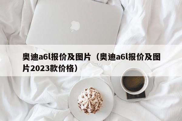 奥迪a6l报价及图片（奥迪a6l报价及图片2023款价格）