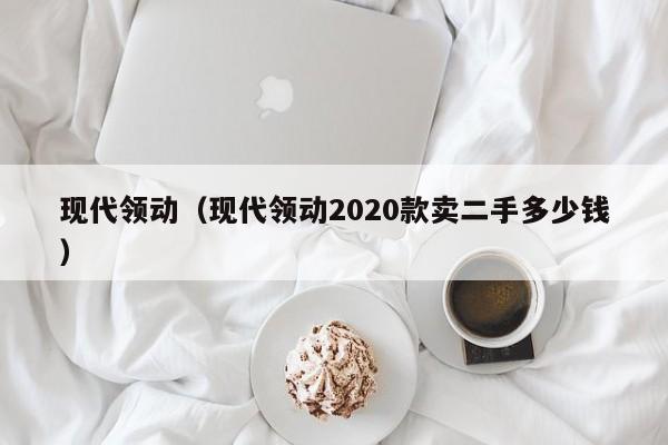 现代领动（现代领动2020款卖二手多少钱）